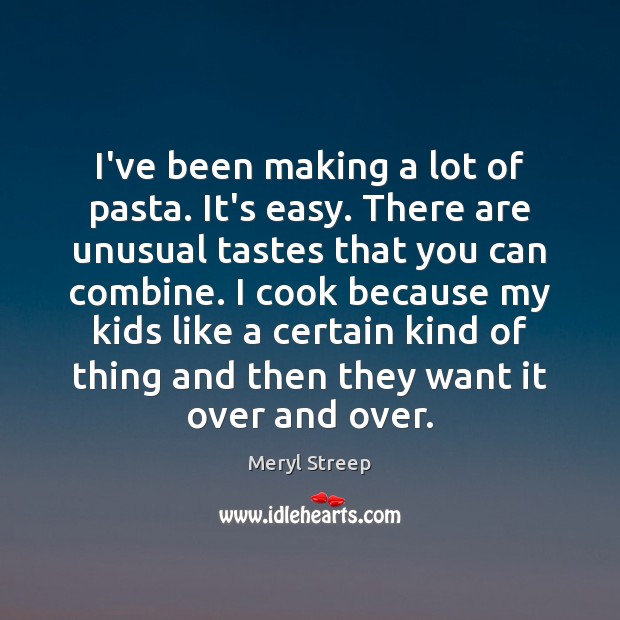 I’ve been making a lot of pasta. It’s easy. There are unusual Meryl Streep Picture Quote