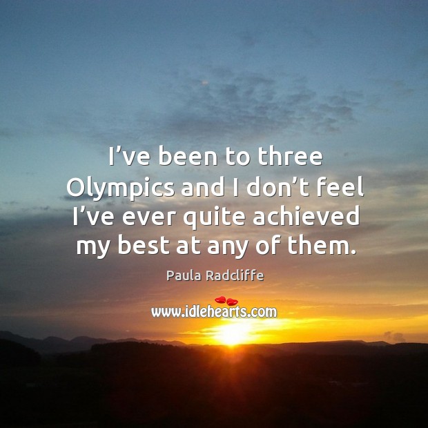 I’ve been to three olympics and I don’t feel I’ve ever quite achieved my best at any of them. Paula Radcliffe Picture Quote