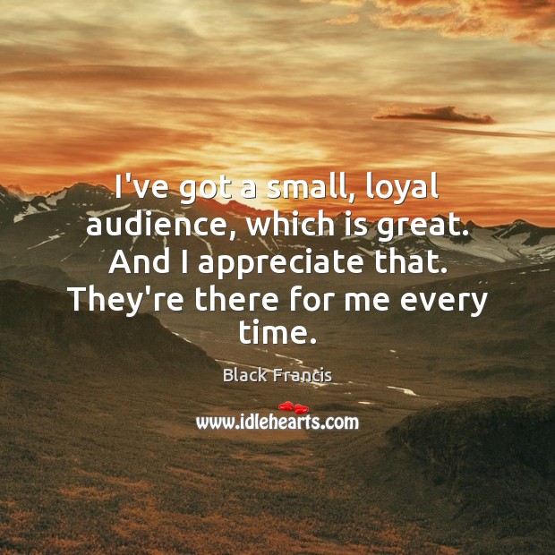 I’ve got a small, loyal audience, which is great. And I appreciate Appreciate Quotes Image