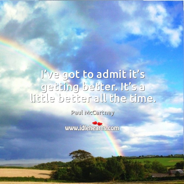 I’ve got to admit it’s getting better. It’s a little better all the time. Paul McCartney Picture Quote