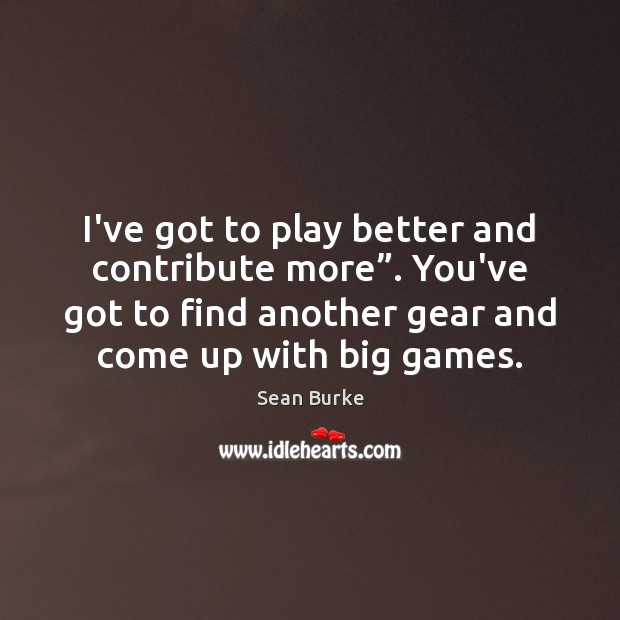 I’ve got to play better and contribute more”. You’ve got to find Sean Burke Picture Quote