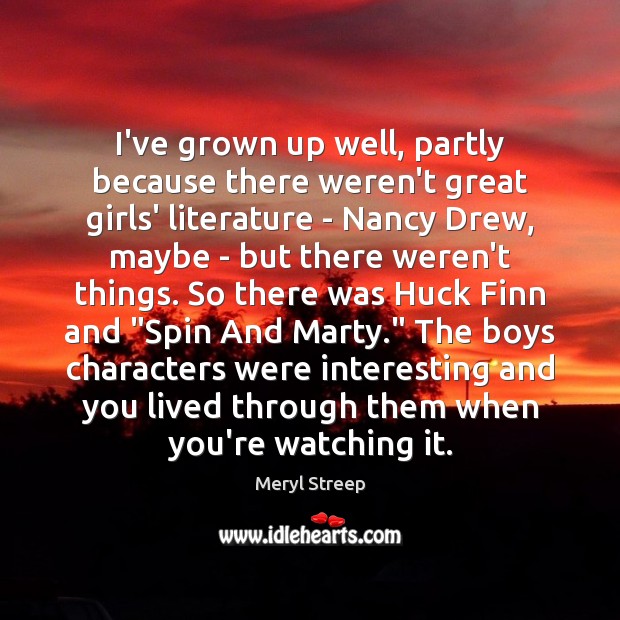 I’ve grown up well, partly because there weren’t great girls’ literature – Meryl Streep Picture Quote
