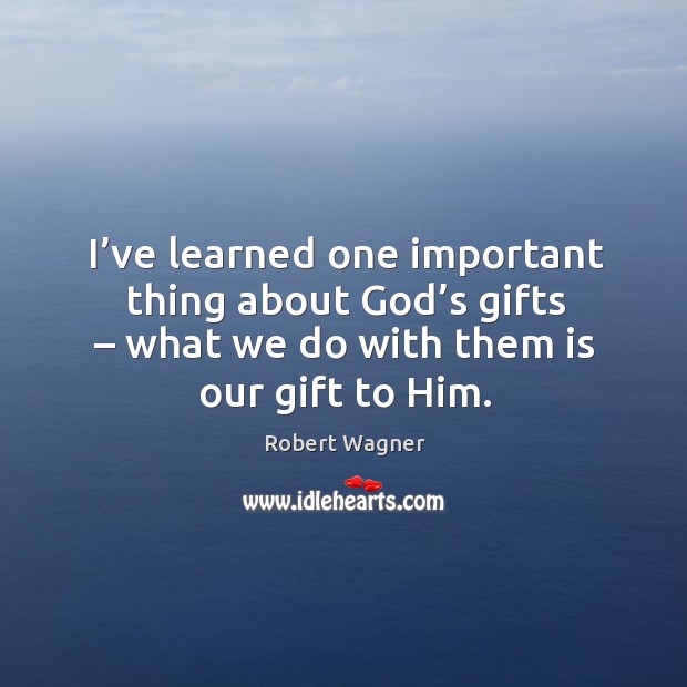 I’ve learned one important thing about God’s gifts – what we do with them is our gift to him. Gift Quotes Image