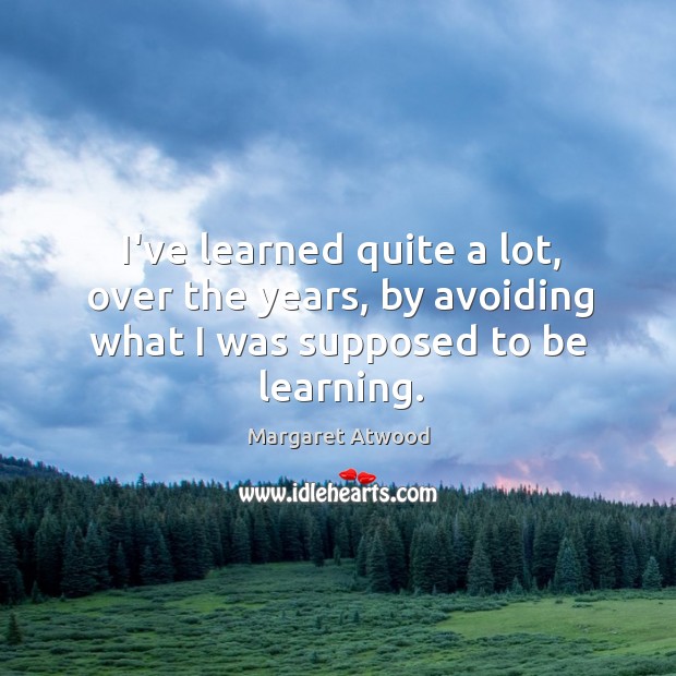 I’ve learned quite a lot, over the years, by avoiding what I was supposed to be learning. Margaret Atwood Picture Quote