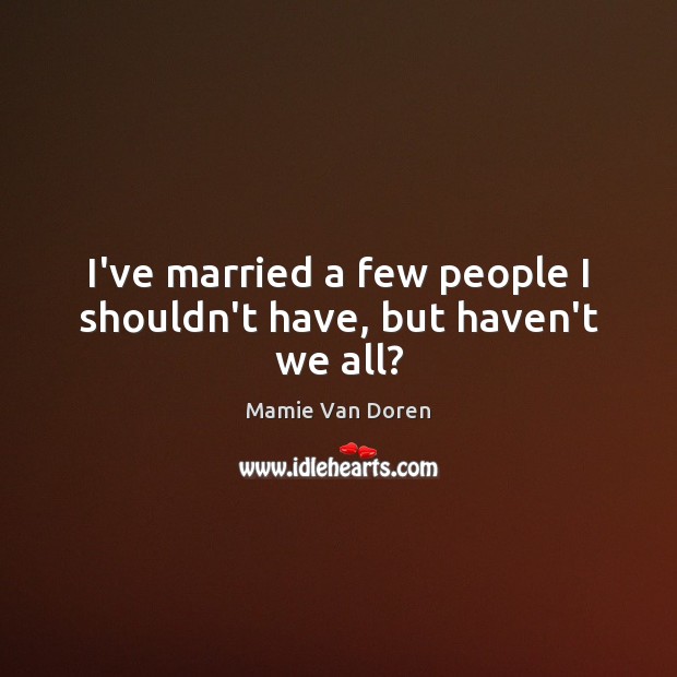 I’ve married a few people I shouldn’t have, but haven’t we all? Image