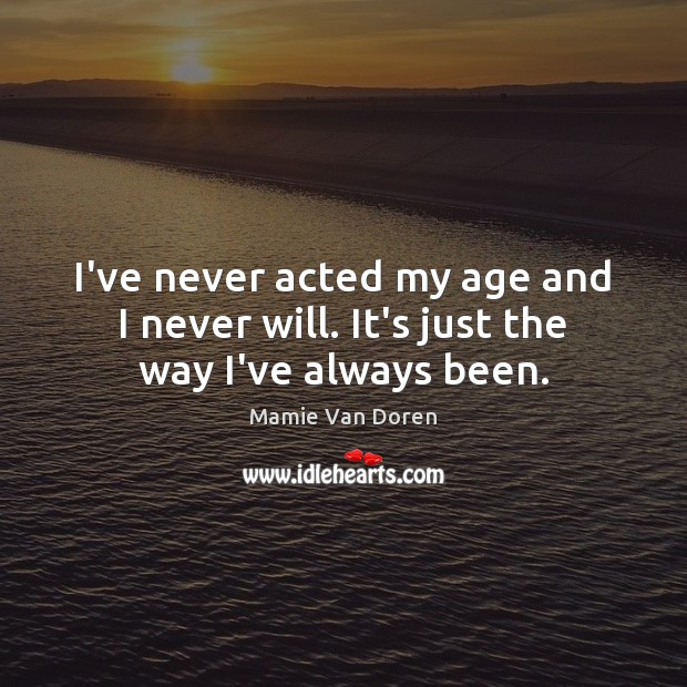 I’ve never acted my age and I never will. It’s just the way I’ve always been. Mamie Van Doren Picture Quote