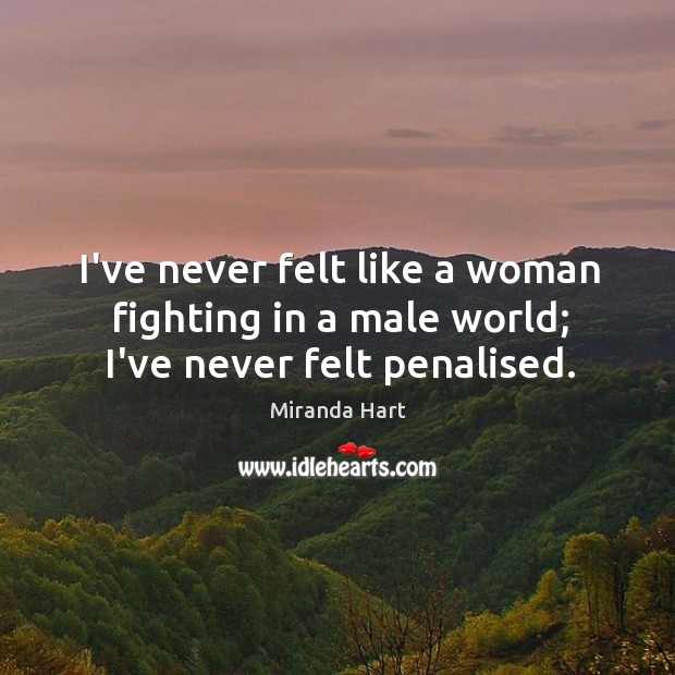 I’ve never felt like a woman fighting in a male world; I’ve never felt penalised. Miranda Hart Picture Quote