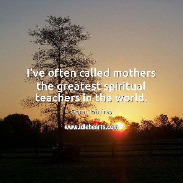 I’ve often called mothers the greatest spiritual teachers in the world. Oprah Winfrey Picture Quote