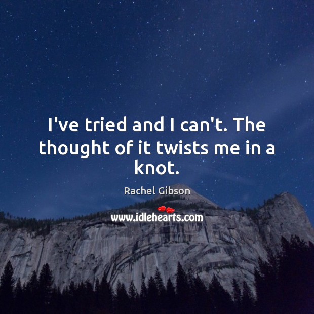 I’ve tried and I can’t. The thought of it twists me in a knot. Picture Quotes Image