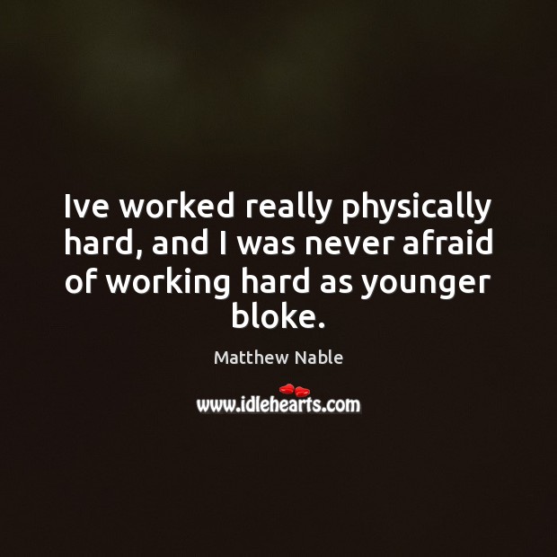 Ive worked really physically hard, and I was never afraid of working Matthew Nable Picture Quote