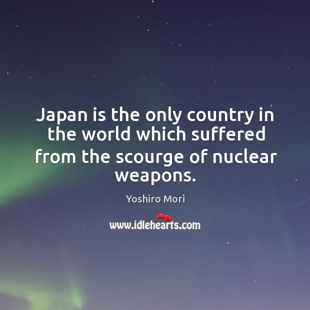 Japan is the only country in the world which suffered from the scourge of nuclear weapons. Yoshiro Mori Picture Quote