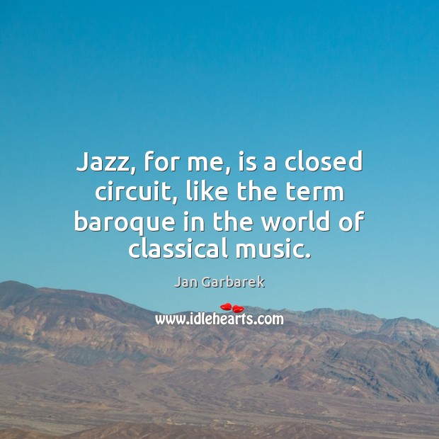 Jazz, for me, is a closed circuit, like the term baroque in the world of classical music. Jan Garbarek Picture Quote