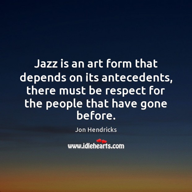 Jazz is an art form that depends on its antecedents, there must Respect Quotes Image