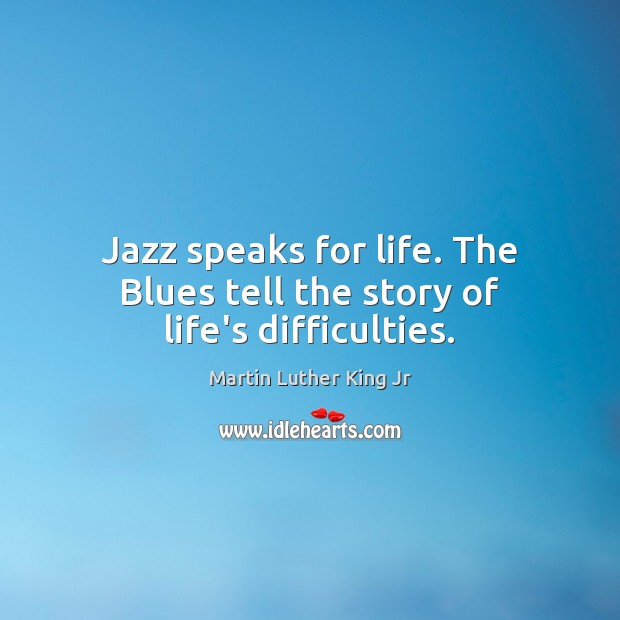 Jazz speaks for life. The Blues tell the story of life’s difficulties. Martin Luther King Jr Picture Quote