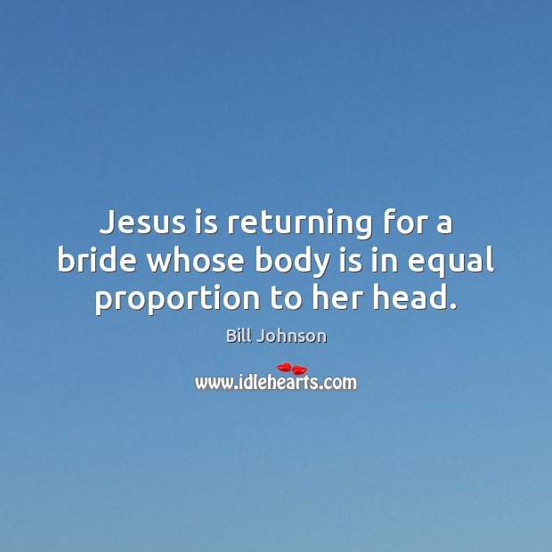 Jesus is returning for a bride whose body is in equal proportion to her head. Picture Quotes Image