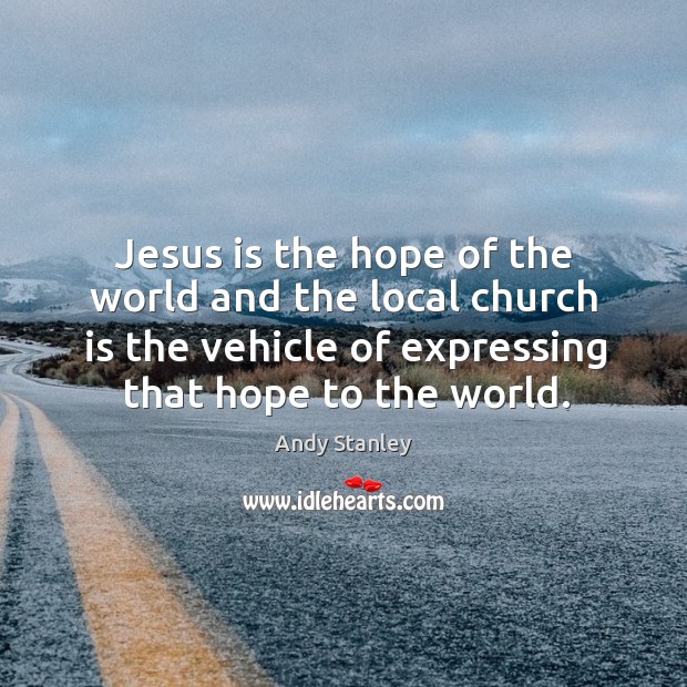 Jesus is the hope of the world and the local church is Andy Stanley Picture Quote
