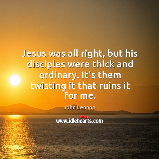 Jesus was all right, but his disciples were thick and ordinary. It’s them twisting it that ruins it for me. John Lennon Picture Quote