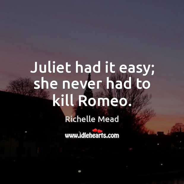 Juliet had it easy; she never had to kill Romeo. Richelle Mead Picture Quote