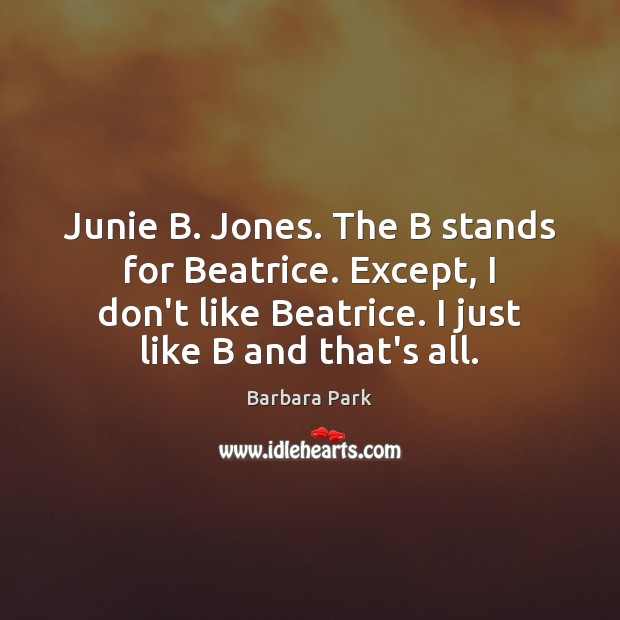 Junie B. Jones. The B stands for Beatrice. Except I don t like