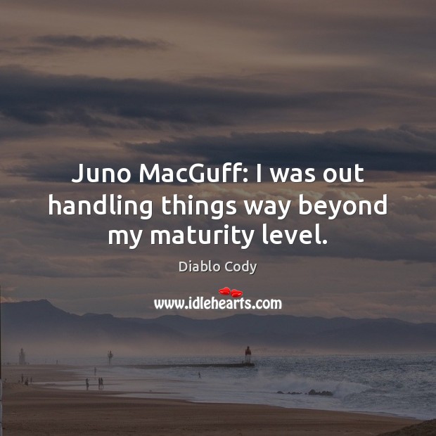 Juno MacGuff: I was out handling things way beyond my maturity level ...