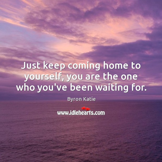 Just keep coming home to yourself, you are the one who you’ve been waiting for. Image