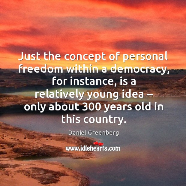 Just the concept of personal freedom within a democracy Daniel Greenberg Picture Quote