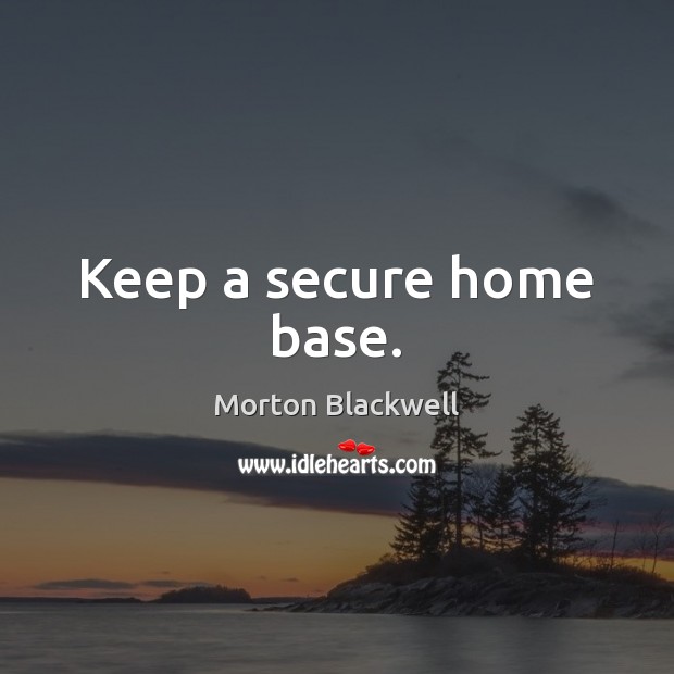 Keep a secure home base. Morton Blackwell Picture Quote