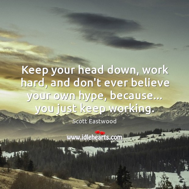 Keep Your Head Down Work Hard And Don T Ever Believe Your Own Idlehearts