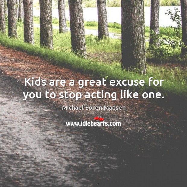 Kids are a great excuse for you to stop acting like one. Image