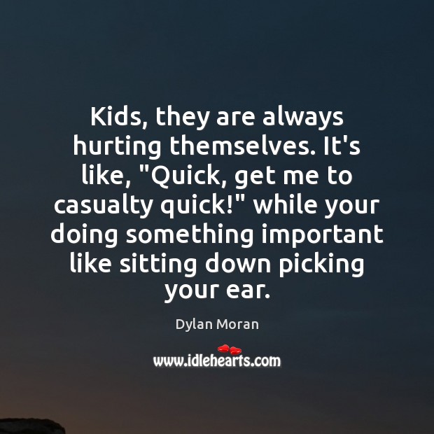 Kids, they are always hurting themselves. It’s like, “Quick, get me to Dylan Moran Picture Quote