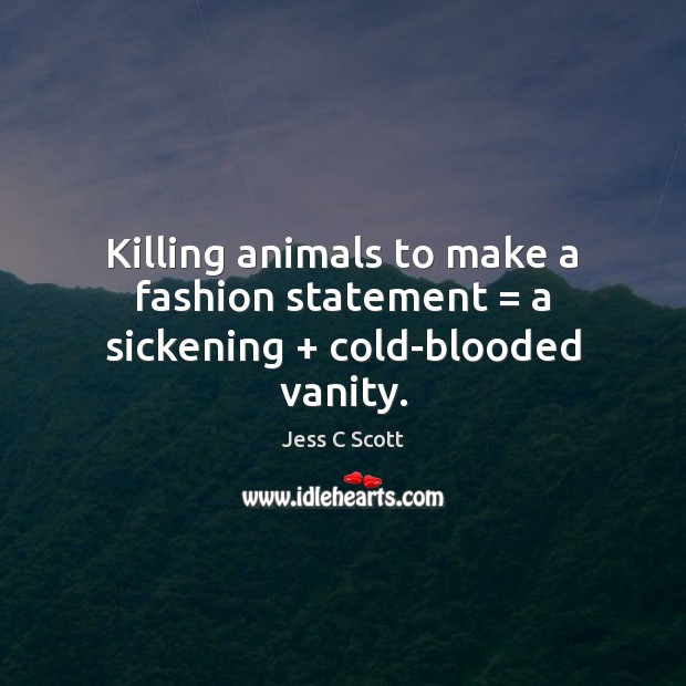 Killing animals to make a fashion statement = a sickening + cold-blooded vanity. Jess C Scott Picture Quote