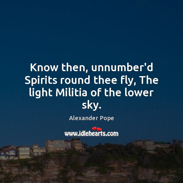 Know then, unnumber’d Spirits round thee fly, The light Militia of the lower sky. Alexander Pope Picture Quote