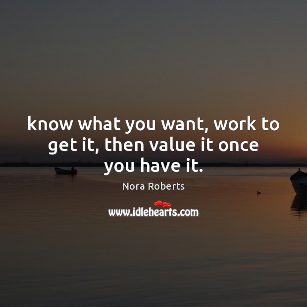 Know what you want, work to get it, then value it once you have it. Image