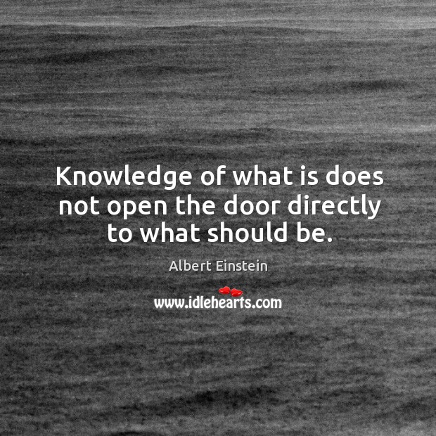 Knowledge of what is does not open the door directly to what should be. Albert Einstein Picture Quote