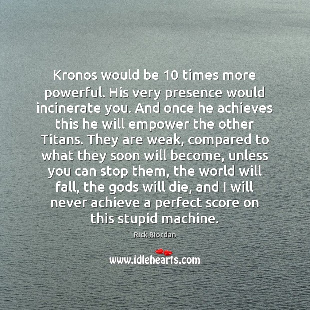 Kronos would be 10 times more powerful. His very presence would incinerate you. Rick Riordan Picture Quote