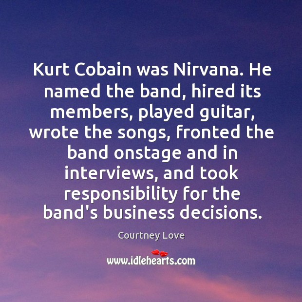 Kurt Cobain was Nirvana. He named the band, hired its members, played Courtney Love Picture Quote