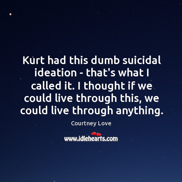 Kurt had this dumb suicidal ideation – that’s what I called it. Courtney Love Picture Quote