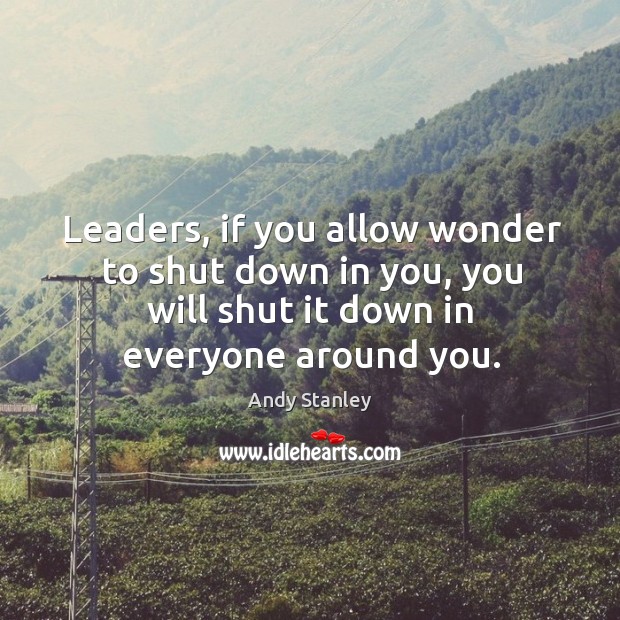 Leaders, if you allow wonder to shut down in you, you will Andy Stanley Picture Quote