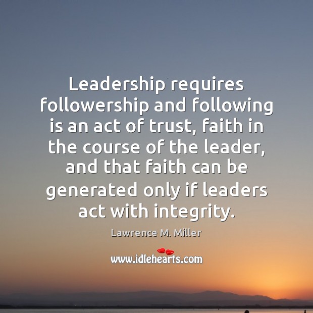 Leadership requires followership and following is an act of trust, faith in Lawrence M. Miller Picture Quote