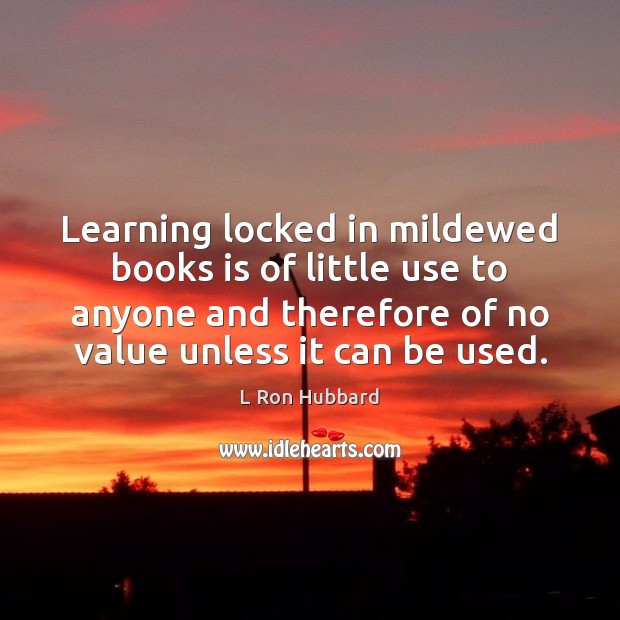 Learning locked in mildewed books is of little use to anyone and L Ron Hubbard Picture Quote