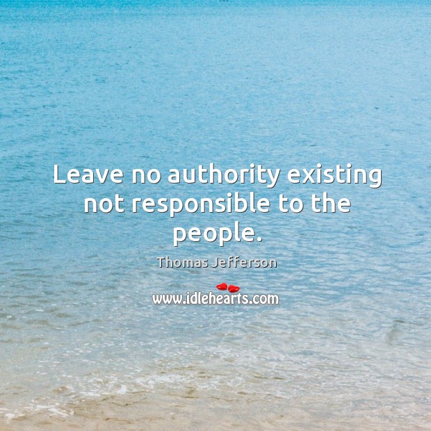 Leave no authority existing not responsible to the people. Thomas Jefferson Picture Quote