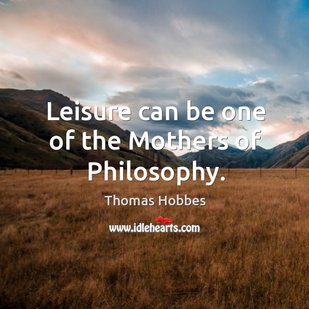 Leisure can be one of the Mothers of Philosophy. Thomas Hobbes Picture Quote