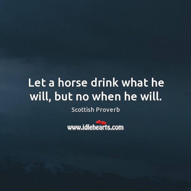 Let a horse drink what he will, but no when he will. Scottish Proverbs Image