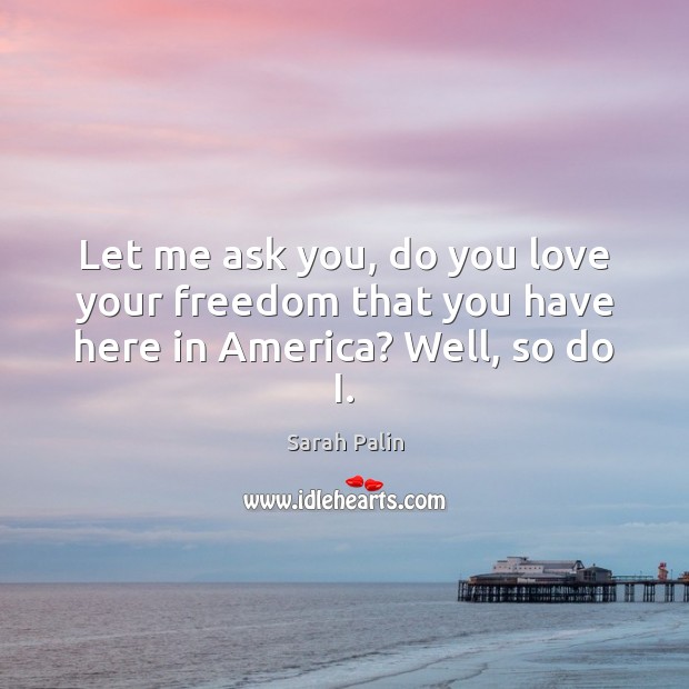 Let me ask you, do you love your freedom that you have here in America? Well, so do I. Image