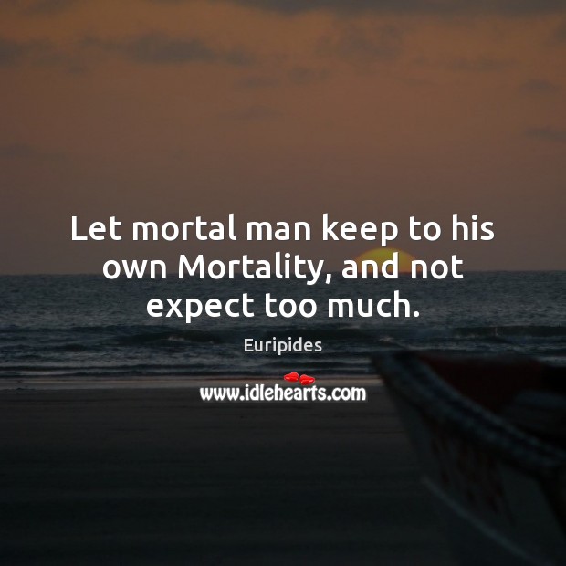 Let mortal man keep to his own Mortality, and not expect too much. Euripides Picture Quote