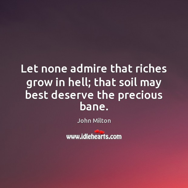 Let none admire that riches grow in hell; that soil may best deserve the precious bane. John Milton Picture Quote