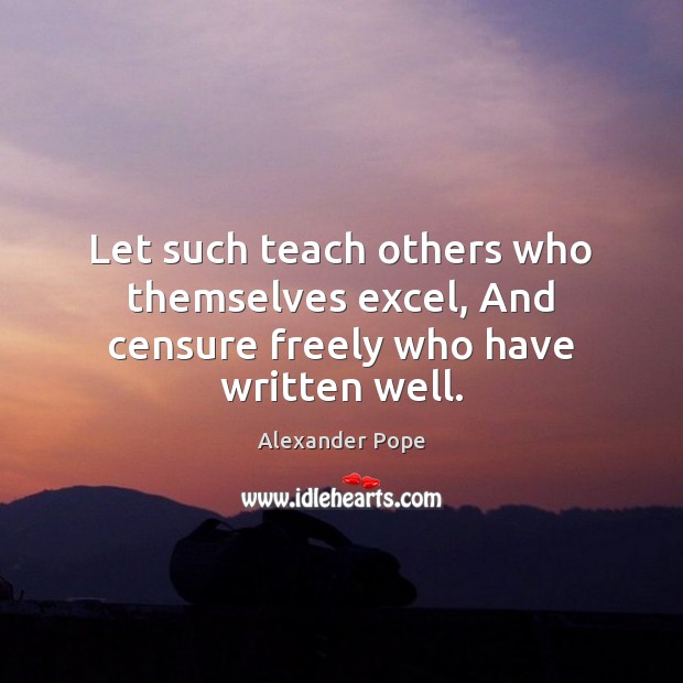 Let such teach others who themselves excel, And censure freely who have written well. Alexander Pope Picture Quote