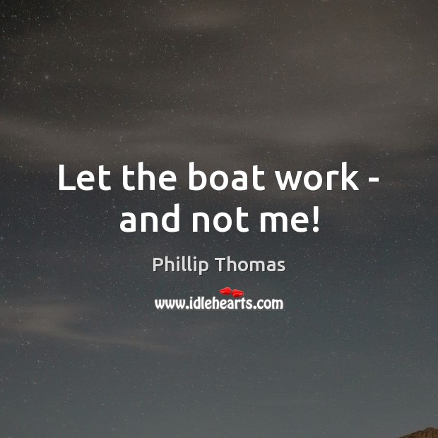 Let the boat work – and not me! Phillip Thomas Picture Quote