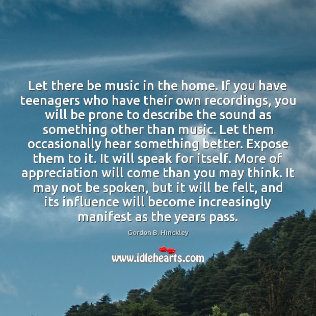 Let there be music in the home. If you have teenagers who Gordon B. Hinckley Picture Quote