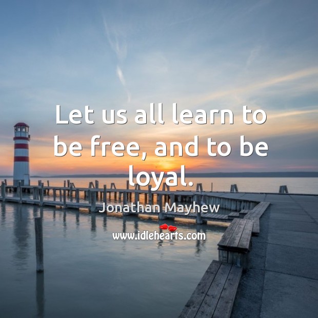 Let us all learn to be free, and to be loyal. Jonathan Mayhew Picture Quote